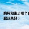 跳繩和跑步哪個(gè)減肥效果好如何減肥快（跳繩和跑步哪個(gè)減肥效果好）