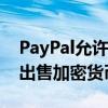 PayPal允許設(shè)立商業(yè)賬戶用以購買、持有及出售加密貨幣
