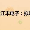 江豐電子：擬950萬元轉(zhuǎn)讓控股公司19%股權(quán)