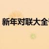 新年對(duì)聯(lián)大全帶橫批（新年對(duì)聯(lián)大全加橫批）