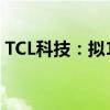 TCL科技：擬108億元收購樂金顯示多項股權(quán)