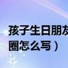 孩子生日朋友圈怎么寫(xiě)祝福語(yǔ)（孩子生日朋友圈怎么寫(xiě)）