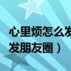 心里煩怎么發(fā)朋友圈句子說(shuō)說(shuō)（心里很煩怎么發(fā)朋友圈）