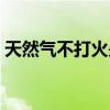 天然氣不打火是什么原因（天然氣打不著火）