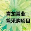 青龍管業(yè)：中標(biāo)7.29億元預(yù)應(yīng)力鋼筒混凝土管采購項(xiàng)目
