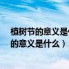 植樹節(jié)的意義是什么?為什么會有植樹節(jié)這個節(jié)日（植樹節(jié)的意義是什么）