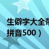 生僻字大全帶拼音500帶意思（生僻字大全帶拼音500）