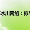 冰川網(wǎng)絡(luò)：擬與關(guān)聯(lián)方簽署游戲定制開發(fā)協(xié)議