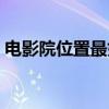 電影院位置最好是哪個（電影院位置哪里好）