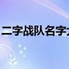 二字戰(zhàn)隊(duì)名字大全 唯美（二字戰(zhàn)隊(duì)名字大全）