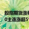股指期貨漲幅持續(xù)擴(kuò)大，中證1000、中證500主連漲超5%