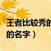 王者比較秀的名字大全貼吧（王者榮耀比較秀的名字）