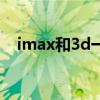 imax和3d一樣嗎（imax影院和3d區(qū)別）