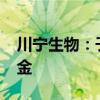 川寧生物：子公司參與投資6000萬元產(chǎn)業(yè)基金