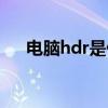 電腦hdr是什么意思（hdr是什么意思）