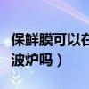 保鮮膜可以在微波爐加熱嗎（保鮮膜可以放微波爐嗎）