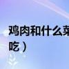 雞肉和什么菜炒最好吃（雞肉搭配什么菜炒好吃）