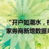 “開戶如潮水，根本開不完”，券商正面對(duì)幸福的煩惱，多家券商新增數(shù)據(jù)來(lái)了