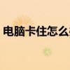 電腦卡住怎么辦關(guān)不了機（電腦卡住怎么辦）