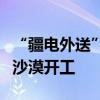 “疆電外送”第四通道電源項目在塔克拉瑪干沙漠開工