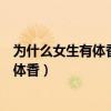 為什么女生有體香?而老年人容易有老人味?（為什么女生有體香）