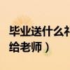 畢業(yè)送什么禮物給老師合適（畢業(yè)送什么禮物給老師）
