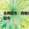 永輝超市：將繼續(xù)向胖東來(lái)學(xué)習(xí)，胖東來(lái)也將繼續(xù)幫扶永輝超市