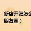 新店開(kāi)張?jiān)趺窗l(fā)朋友圈軟文（新店開(kāi)張?jiān)趺窗l(fā)朋友圈）