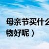母親節(jié)買什么禮物好呢女生（母親節(jié)買什么禮物好呢）