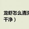 龍蝦怎么清洗最干凈又簡單（龍蝦怎么清洗最干凈）