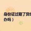 身份證過期了異地可以辦身份證件嗎（身份證過期了異地能辦嗎）
