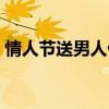 情人節(jié)送男人什么好（情人節(jié)送男士什么好）