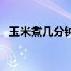 玉米煮幾分鐘最好吃（玉米煮幾分鐘能熟）