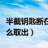半截鑰匙斷在鎖孔怎么取出（鑰匙斷在鎖孔怎么取出）