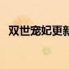 雙世寵妃更新時(shí)間表（雙世寵妃更新時(shí)間）