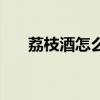 荔枝酒怎么泡制竅門（荔枝酒怎么泡）
