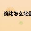 燒烤怎么烤最好吃（燒烤怎么烤方法步驟）