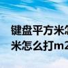 鍵盤平方米怎么打出來m2的符號（鍵盤平方米怎么打m2）