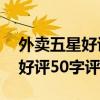 外賣五星好評(píng)50字評(píng)語復(fù)制文案（外賣五星好評(píng)50字評(píng)語）