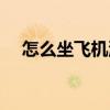 怎么坐飛機流程圖（怎么坐飛機的流程）