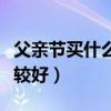 父親節(jié)買什么禮物好呢（父親節(jié)買什么禮物比較好）