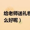 給老師送禮物送什么最好（給老師送禮物送什么好呢）