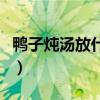 鴨子燉湯放什么好吃（鴨子燉湯配什么比較好）