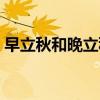 早立秋和晚立秋時間是怎么區(qū)分的（早立秋）