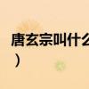 唐玄宗叫什么名字及簡介（唐玄宗叫什么名字）
