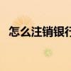 怎么注銷銀行卡儲(chǔ)蓄卡（怎么注銷銀行卡）