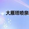 大雁塔噴泉時間表格（大雁塔噴泉時間）
