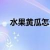 水果黃瓜怎么做好吃（黃瓜怎樣做好吃）