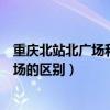 重慶北站北廣場(chǎng)和南廣場(chǎng)區(qū)別車次（重慶北站北廣場(chǎng)和南廣場(chǎng)的區(qū)別）