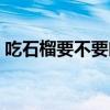 吃石榴要不要吐籽視頻（吃石榴要不要吐籽）